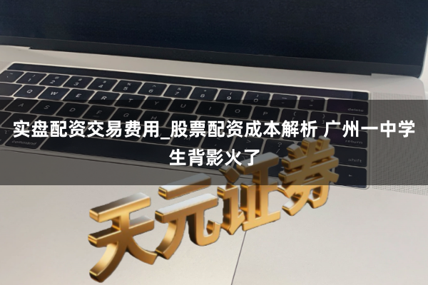 实盘配资交易费用_股票配资成本解析 广州一中学生背影火了