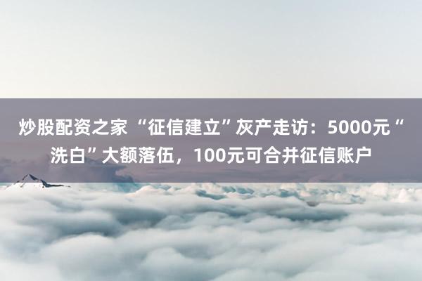 炒股配资之家 “征信建立”灰产走访：5000元“洗白”大额落伍，100元可合并征信账户