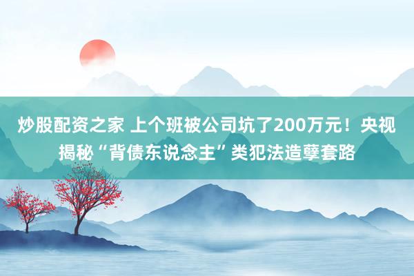 炒股配资之家 上个班被公司坑了200万元！央视揭秘“背债东说念主”类犯法造孽套路