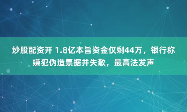 炒股配资开 1.8亿本旨资金仅剩44万，银行称嫌犯伪造票据并失散，最高法发声