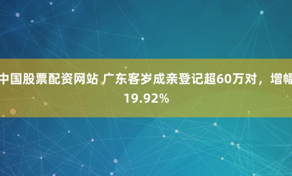 中国股票配资网站 广东客岁成亲登记超60万对，增幅19.92%