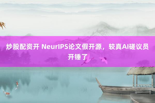 炒股配资开 NeurIPS论文假开源，较真AI磋议员开锤了