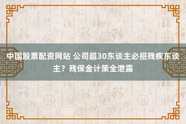 中国股票配资网站 公司超30东谈主必招残疾东谈主？残保金计策全泄露