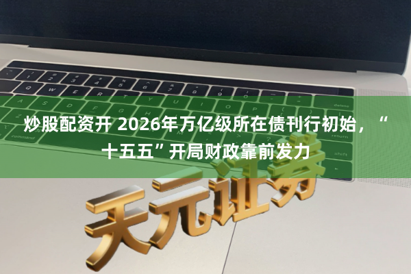 炒股配资开 2026年万亿级所在债刊行初始，“十五五”开局财政靠前发力