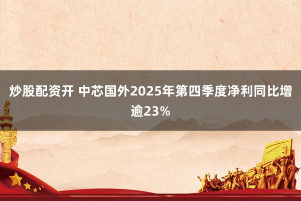 炒股配资开 中芯国外2025年第四季度净利同比增逾23%