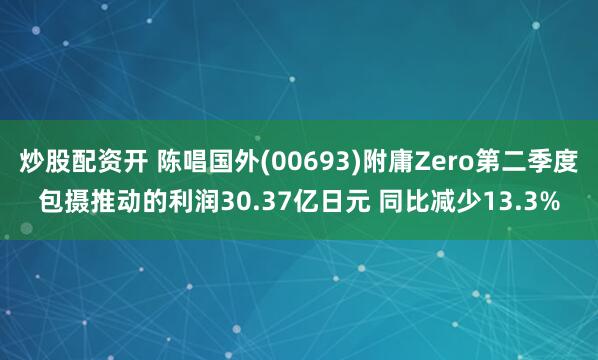 炒股配资开 陈唱国外(00693)附庸Zero第二季度包摄推动的利润30.37亿日元 同比减少13.3%