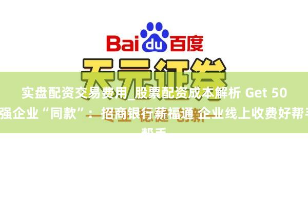 实盘配资交易费用_股票配资成本解析 Get 500强企业“同款”：招商银行薪福通 企业线上收费好帮手