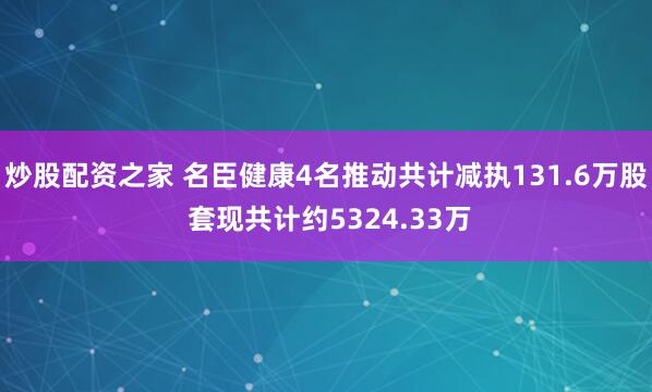 炒股配资之家 名臣健康4名推动共计减执131.6万股 套现共计约5324.33万