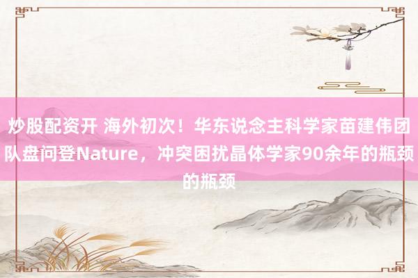 炒股配资开 海外初次！华东说念主科学家苗建伟团队盘问登Nature，冲突困扰晶体学家90余年的瓶颈