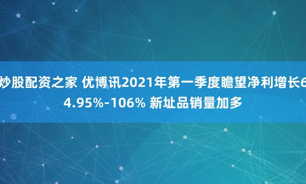 炒股配资之家 优博讯2021年第一季度瞻望净利增长64.95%-106% 新址品销量加多