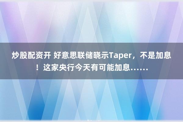 炒股配资开 好意思联储晓示Taper，不是加息！这家央行今天有可能加息……