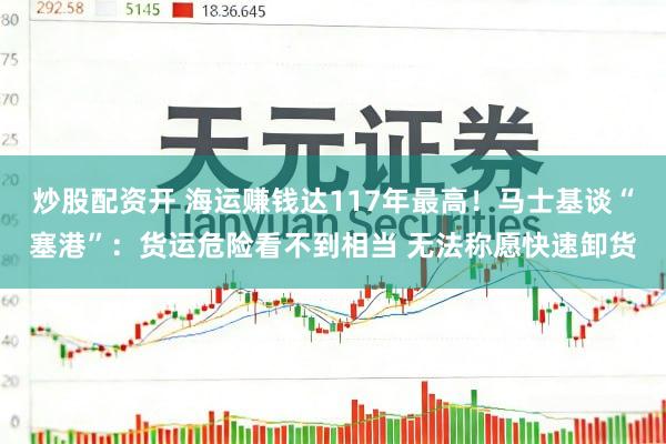 炒股配资开 海运赚钱达117年最高！马士基谈“塞港”：货运危险看不到相当 无法称愿快速卸货