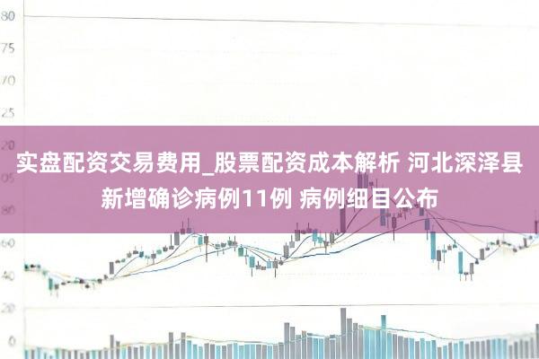 实盘配资交易费用_股票配资成本解析 河北深泽县新增确诊病例11例 病例细目公布