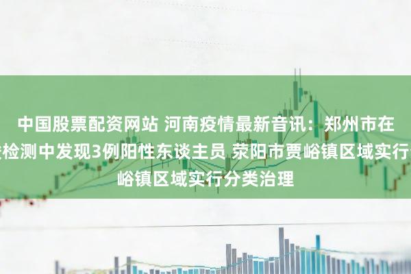 中国股票配资网站 河南疫情最新音讯：郑州市在例行核酸检测中发现3例阳性东谈主员 荥阳市贾峪镇区域实行分类治理