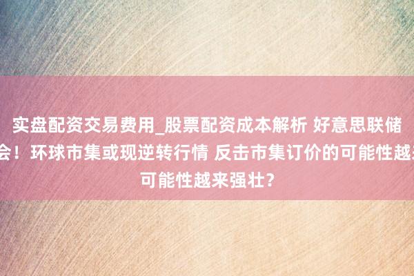 实盘配资交易费用_股票配资成本解析 好意思联储今天开会！环球市集或现逆转行情 反击市集订价的可能性越来强壮？