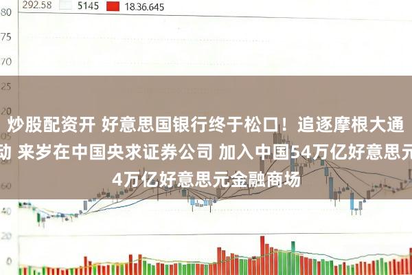 炒股配资开 好意思国银行终于松口！追逐摩根大通及高盛活动 来岁在中国央求证券公司 加入中国54万亿好意思元金融商场