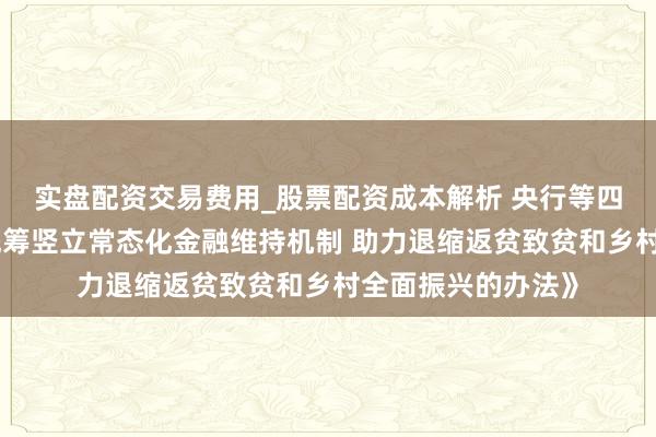 实盘配资交易费用_股票配资成本解析 央行等四部门印发《对于统筹竖立常态化金融维持机制 助力退缩返贫致贫和乡村全面振兴的办法》