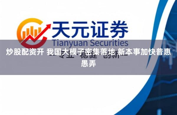 炒股配资开 我国大模子密集落地 新本事加快普惠愚弄