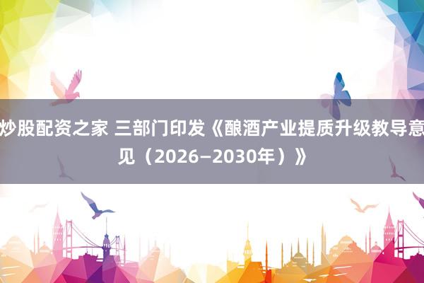 炒股配资之家 三部门印发《酿酒产业提质升级教导意见（2026—2030年）》
