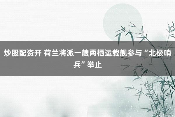 炒股配资开 荷兰将派一艘两栖运载舰参与“北极哨兵”举止