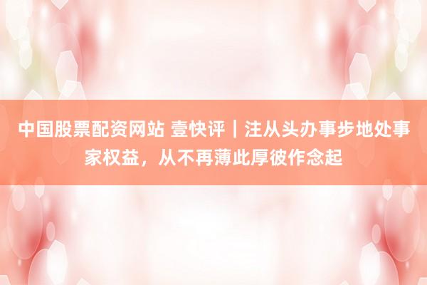 中国股票配资网站 壹快评｜注从头办事步地处事家权益，从不再薄此厚彼作念起