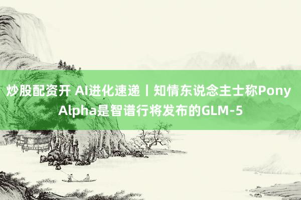 炒股配资开 AI进化速递丨知情东说念主士称Pony Alpha是智谱行将发布的GLM-5
