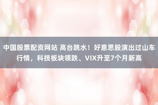 中国股票配资网站 高台跳水！好意思股演出过山车行情，科技板块领跌、VIX升至7个月新高