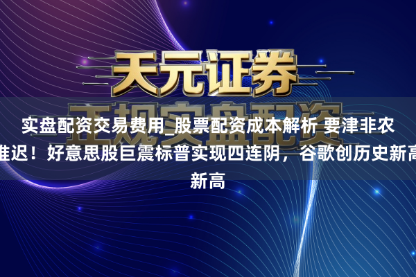 实盘配资交易费用_股票配资成本解析 要津非农推迟！好意思股巨震标普实现四连阴，谷歌创历史新高
