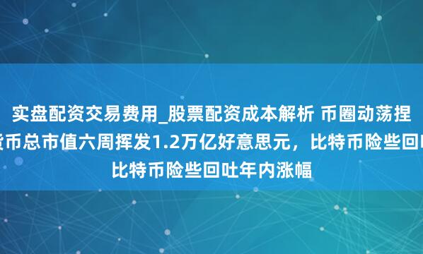 实盘配资交易费用_股票配资成本解析 币圈动荡捏续！加密货币总市值六周挥发1.2万亿好意思元，比特币险些回吐年内涨幅
