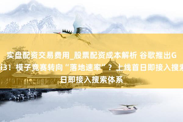 实盘配资交易费用_股票配资成本解析 谷歌推出Gemini3！模子竞赛转向“落地速率”？上线首日即接入搜索体系