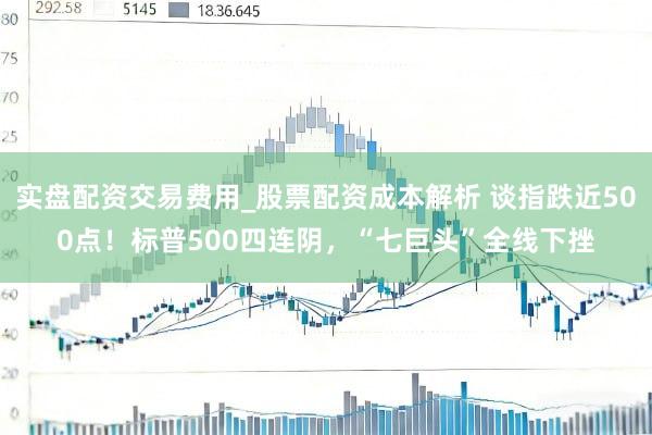 实盘配资交易费用_股票配资成本解析 谈指跌近500点！标普500四连阴，“七巨头”全线下挫