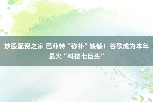 炒股配资之家 巴菲特“弥补”缺憾！谷歌成为本年最火“科技七巨头”
