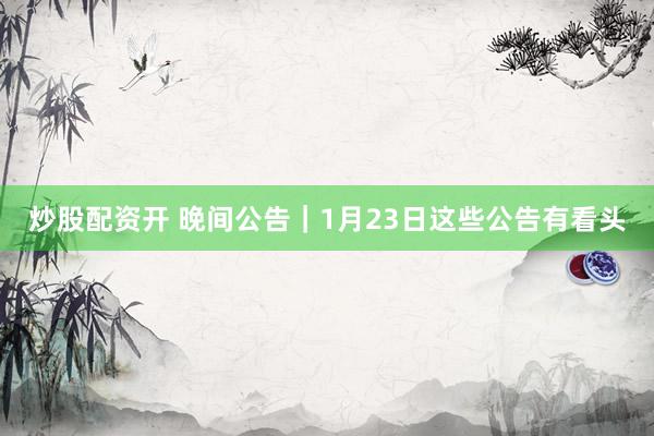炒股配资开 晚间公告｜1月23日这些公告有看头