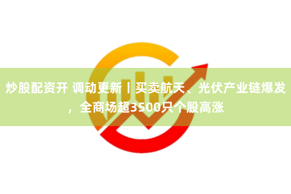炒股配资开 调动更新丨买卖航天、光伏产业链爆发，全商场超3500只个股高涨