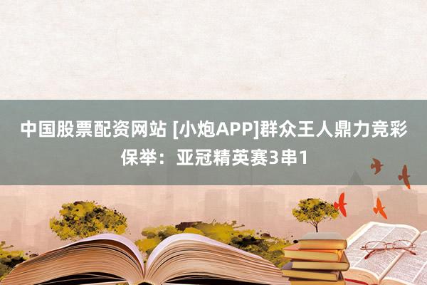 中国股票配资网站 [小炮APP]群众王人鼎力竞彩保举：亚冠精英赛3串1