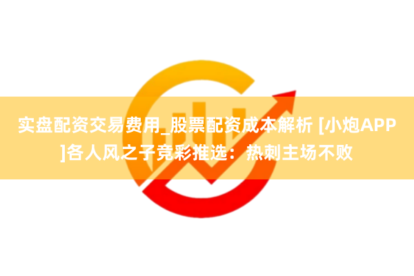 实盘配资交易费用_股票配资成本解析 [小炮APP]各人风之子竞彩推选：热刺主场不败