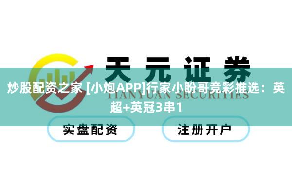 炒股配资之家 [小炮APP]行家小盼哥竞彩推选：英超+英冠3串1