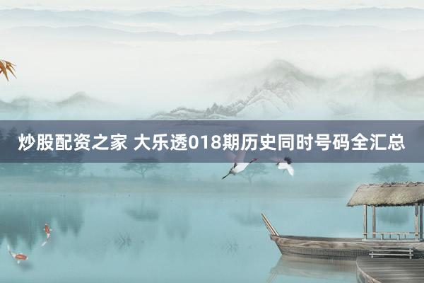 炒股配资之家 大乐透018期历史同时号码全汇总