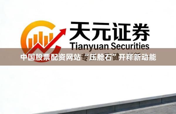 中国股票配资网站 “压舱石”开释新动能