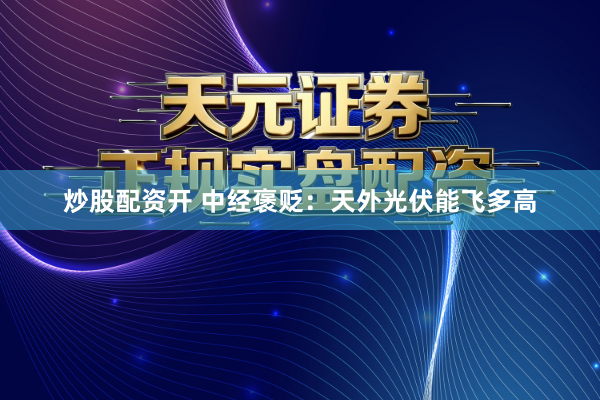 炒股配资开 中经褒贬：天外光伏能飞多高