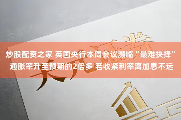 炒股配资之家 英国央行本周会议濒临“最难抉择” 通胀率升至预期的2倍多 若收紧利率离加息不远