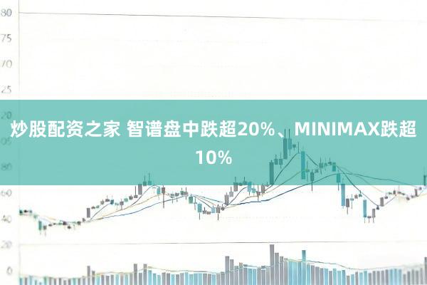 炒股配资之家 智谱盘中跌超20%、MINIMAX跌超10%