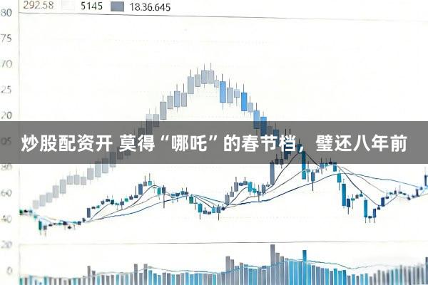 炒股配资开 莫得“哪吒”的春节档，璧还八年前