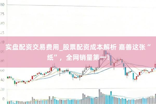 实盘配资交易费用_股票配资成本解析 嘉善这张“纸”，全网销量第一！