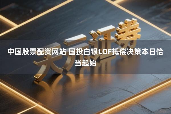 中国股票配资网站 国投白银LOF抵偿决策本日恰当起始