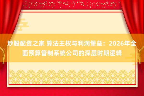 炒股配资之家 算法主权与利润堡垒：2026年全面预算管制系统公司的深层时期逻辑