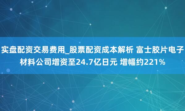 实盘配资交易费用_股票配资成本解析 富士胶片电子材料公司增资至24.7亿日元 增幅约221%