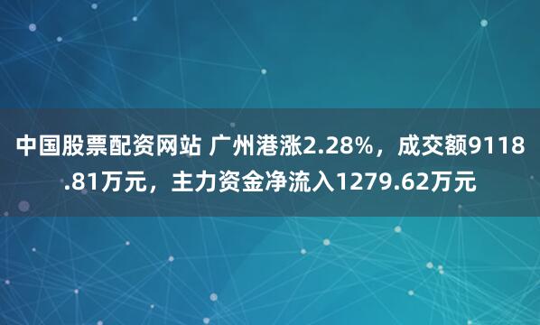 中国股票配资网站 广州港涨2.28%，成交额9118.81万元，主力资金净流入1279.62万元