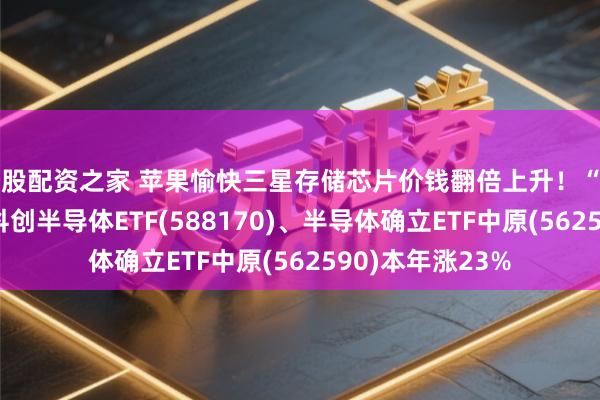 炒股配资之家 苹果愉快三星存储芯片价钱翻倍上升！“卖铲东说念主”·科创半导体ETF(588170)、半导体确立ETF中原(562590)本年涨23%
