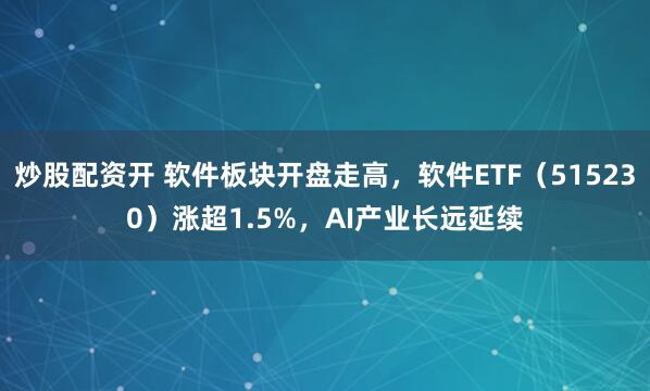 炒股配资开 软件板块开盘走高，软件ETF（515230）涨超1.5%，AI产业长远延续